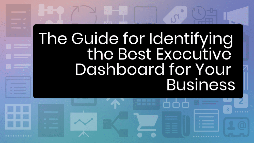 How to Select the Best Executive Dashboard for Your Business The Guide for Identifying the Best Executive Dashboard for Your Business