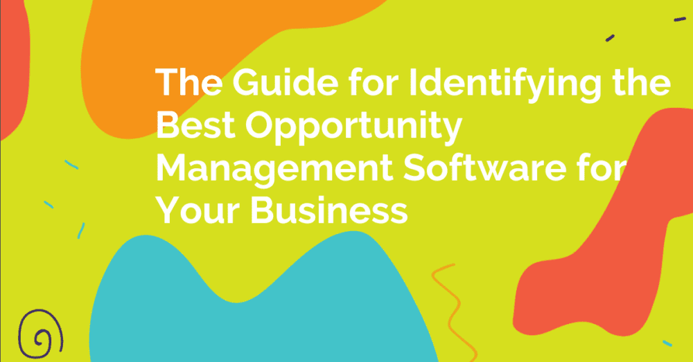 How to Select the Best Opportunity Management Software for Your Business The Guide for Identifying the Best Opportunity Management Software for Your Business